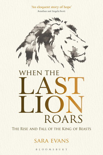 When The Last Lion Roars The Rise And Fall Of The King Of The Beasts Sara Evans