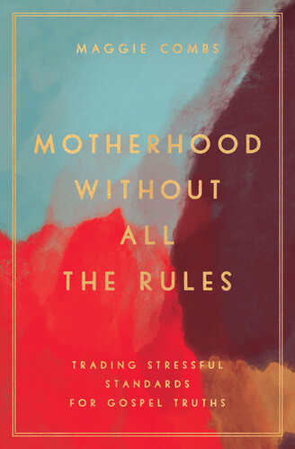 Motherhood Without All The Rules Trading Stressful Standards For Gospel Truths Maggie Combs