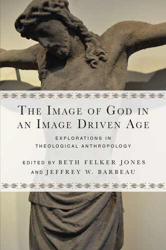 The Image Of God In An Image Driven Age Explorations In Theological Anthropology Beth Felker Jones