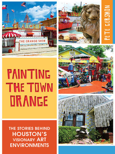 Painting The Town Orange The Stories Behind Houstons Visionary Art Environments Pete Gershon