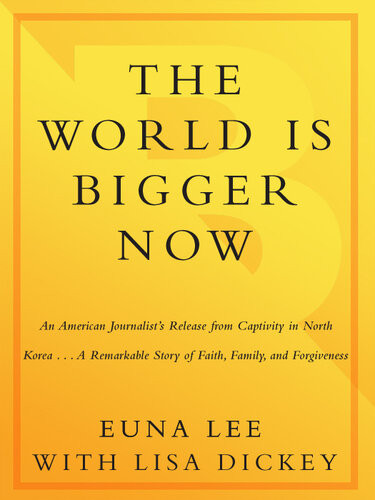 The World Is Bigger Now An American Journalists Release From Captivity In North Korea A Remarkable Story Of Faith Family And Forgiveness Euna Lee Lisa Dickey