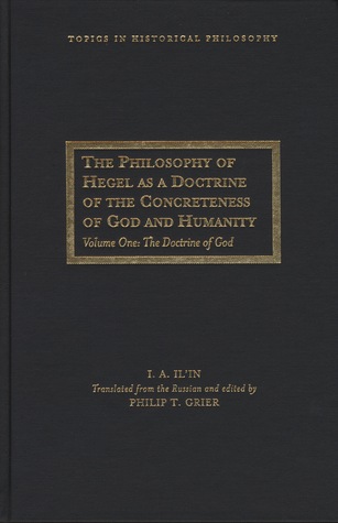 The Philosophy Of Hegel As A Doctrine Of The Concreteness Of God And Humanity Volume One The Doctrine Of God Ivan Aleksandrovich Ilyin Philip T Grier