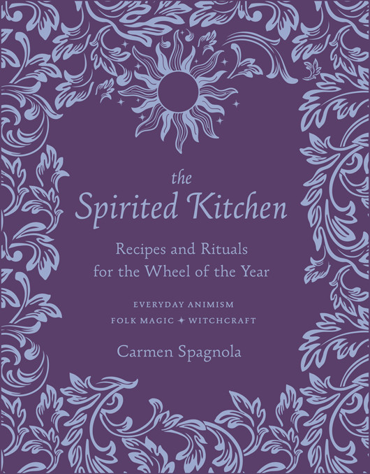 The Spirited Kitchen Recipes And Rituals For The Wheel Of The Year Carmen Spagnola