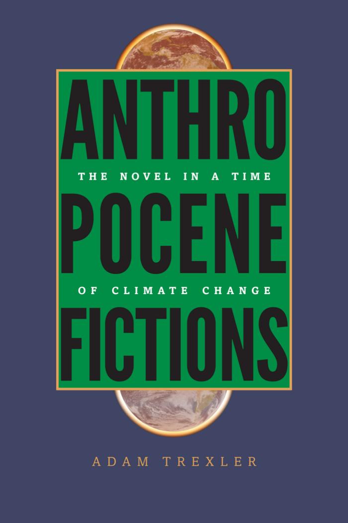 Anthropocene Fictions The Novel In A Time Of Climate Change 1st Edition Adam Trexler
