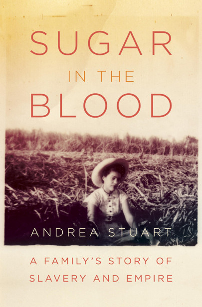 Sugar In The Blood A Familys Story Of Slavery And Empire Andrea Stuart