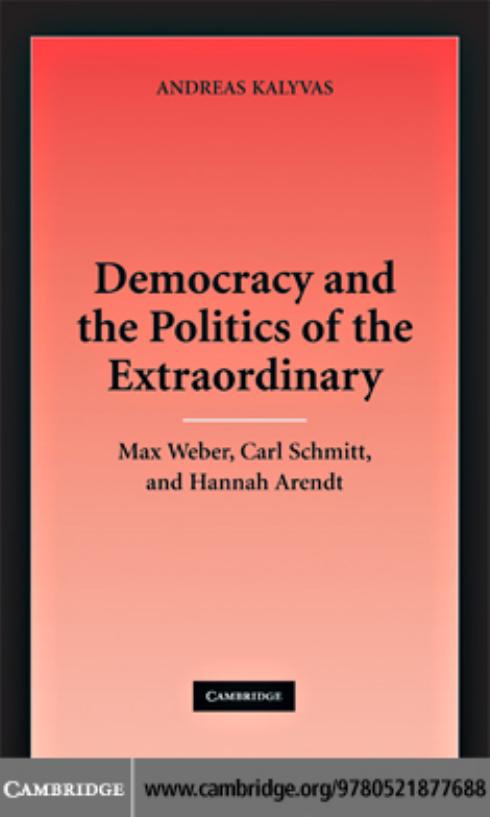 Democracy And The Politics Of The Extraordinary Max Weber Carl Schmitt And Hannah Arendt Andreas Kalyvas