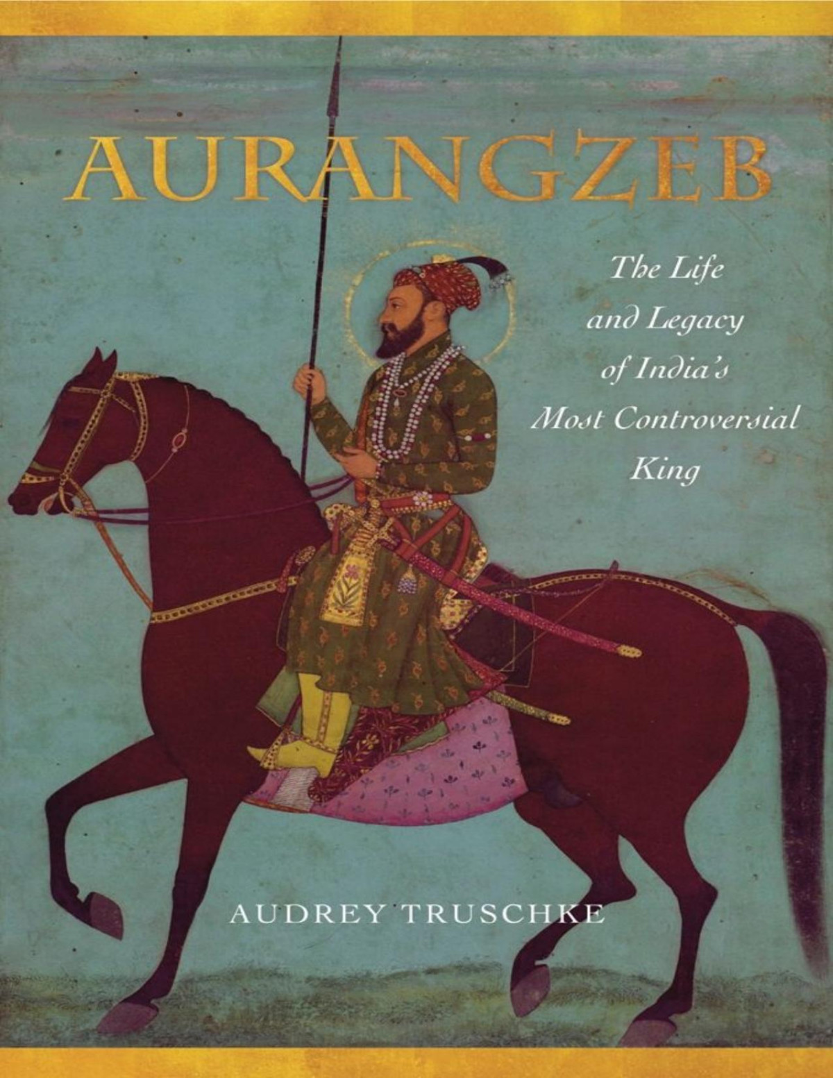 Aurangzeb The Life And Legacy Of Indias Most Controversial King Audrey Truschke