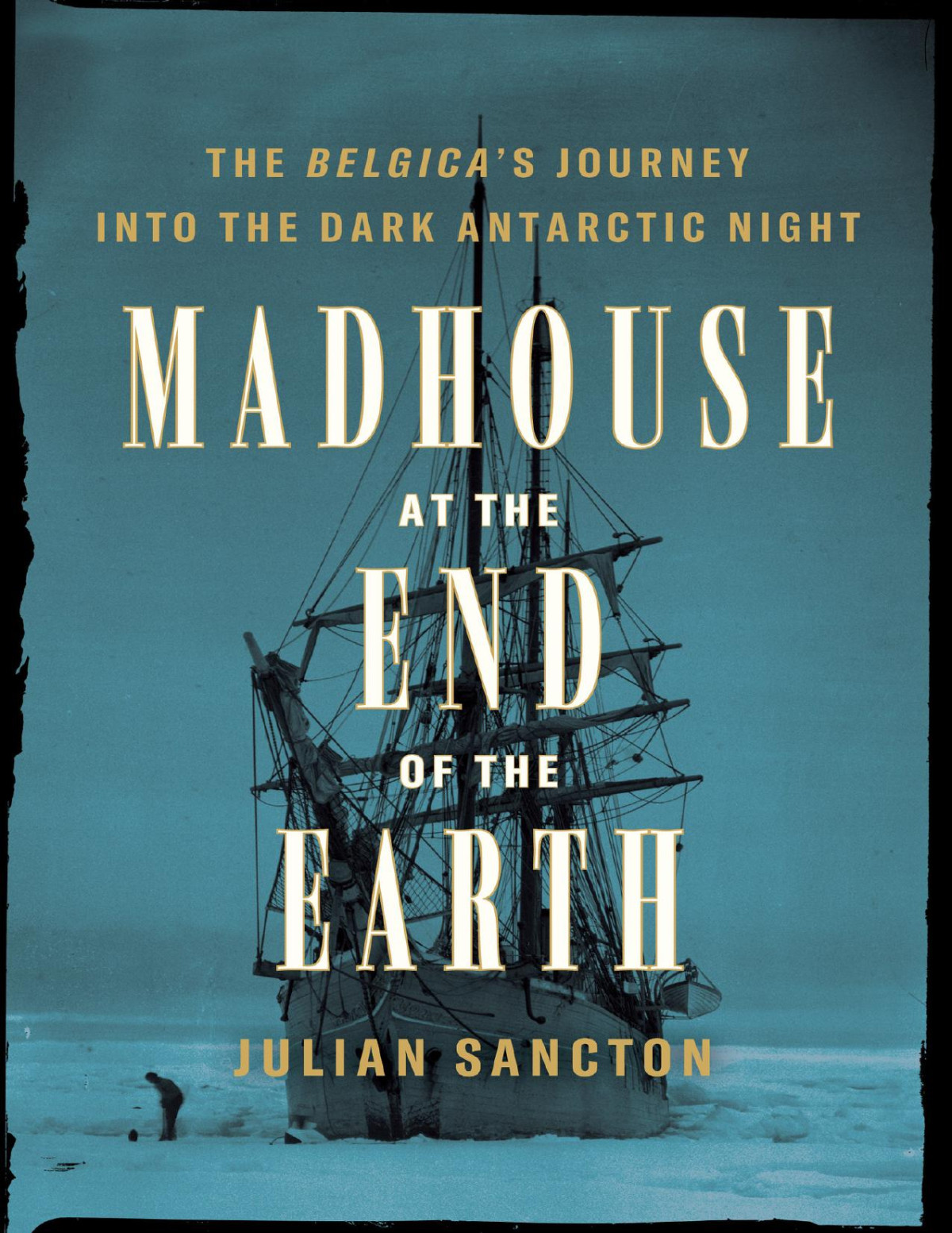 Madhouse At The End Of The Earth The Belgicas Journey Into The Dark Antarctic Night Julian Sancton