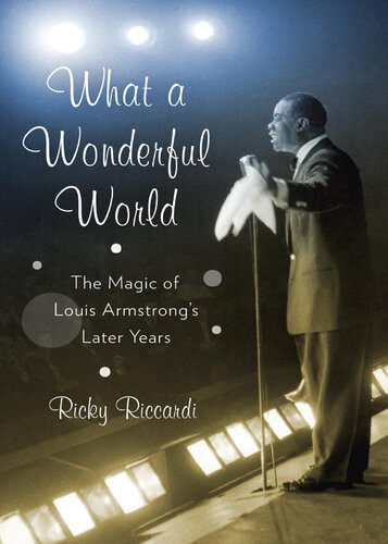 What A Wonderful World The Magic Of Louis Armstrongs Later Years Ricky Riccardi