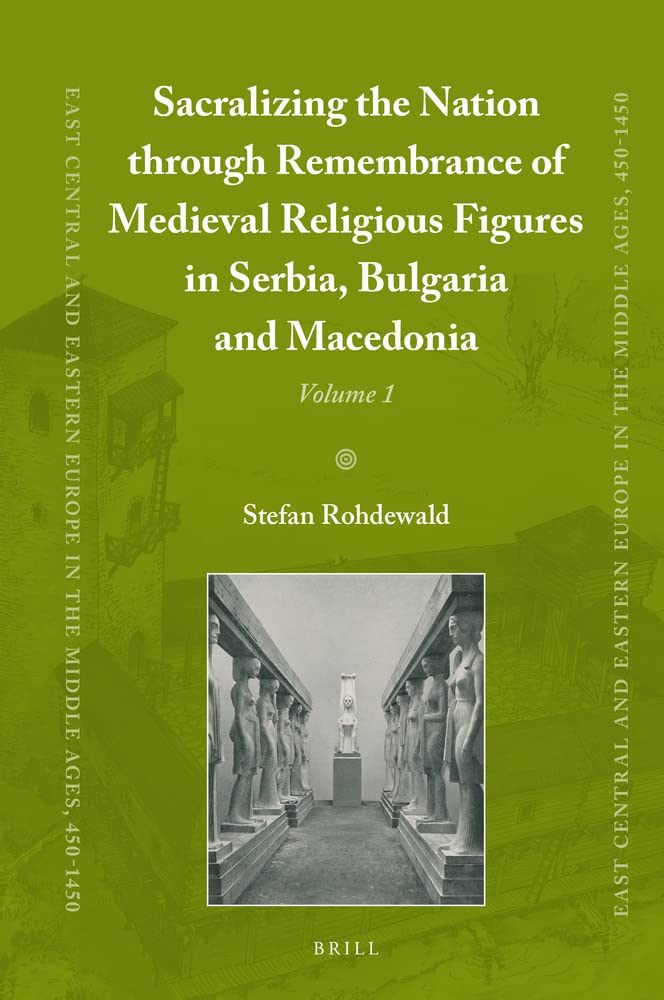 Sacralizing The Nation Through Remembrance Of Medieval Religious Figures In Serbia Bulgaria And Macedonia East Central And Eastern Europe In The Middle Ages 4501450 851 Stefan Rohdewald