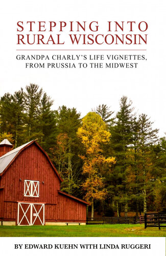 Stepping Into Rural Wisconsin Grandpa Charlys Life Vignettes From Prussia To The Midwest Linda Ruggeri Edward J Kuehn