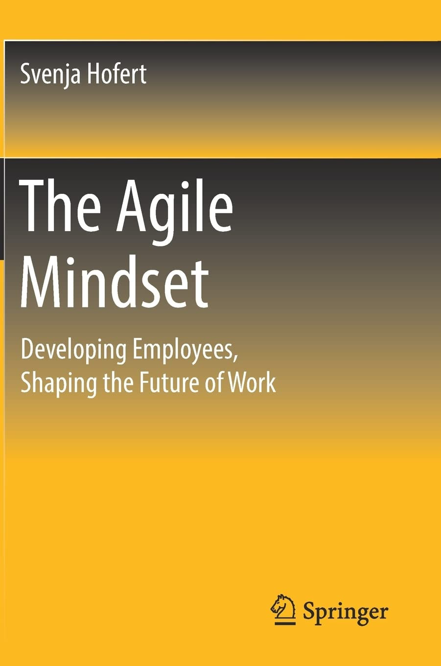 The Agile Mindset Developing Employees Shaping The Future Of Work Svenja Hofert