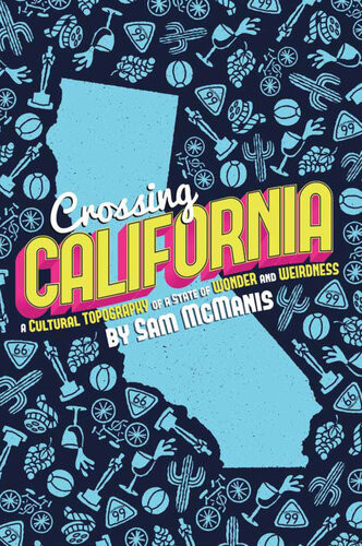 Crossing California A Cultural Topography Of A Land Of Wonder And Weirdness Sam Mcmanis