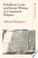 Rebellious Cooks And Recipe Writing In Communist Bulgaria 1st Edition Albena Shkodrova