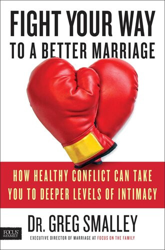 Fight Your Way To A Better Marriage How Healthy Conflict Can Take You To Deeper Levels Of Intimacy Greg Smalley