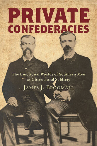 Private Confederacies The Emotional Worlds Of Southern Men As Citizens And Soldiers James J Broomall