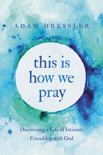This Is How We Pray Discovering A Life Of Intimate Friendship With God Adam Dressler