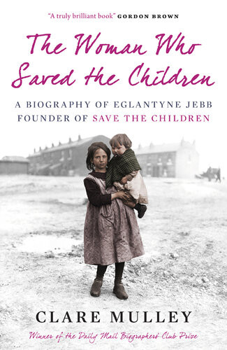 The Woman Who Saved The Children A Biography Of Eglantyne Jebb Founder Of Save The Children Clare Mulley