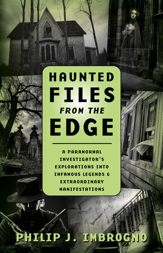 Haunted Files From The Edge A Paranormal Investigators Explorations Into Infamous Legends Extraordinary Manifestations Philip J Imbrogno
