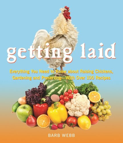 Getting Laid Everything You Need To Know About Raising Chickens Gardening And Preserving With Over 100 Recipes Barb Webb
