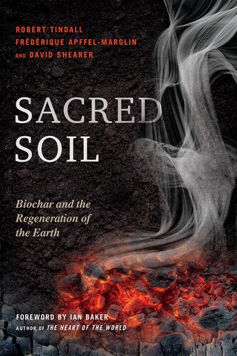Sacred Soil Biochar And The Regeneration Of The Earth Robert Tindall Frederique Apffelmarglin David Shearer