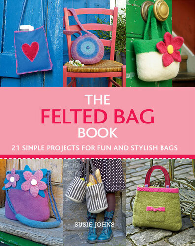 The Felted Bag Book 21 Simple Projects For Every Occasion Susie Johns