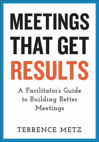 Meetings That Get Results A Facilitators Guide To Building Better Meetings Terrence Metz