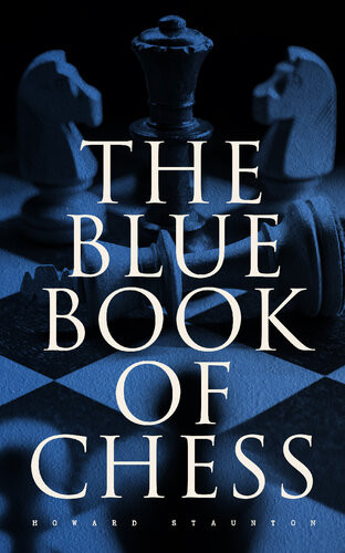 The Blue Book Of Chess Fundamentals Of The Game And An Analysis Of All The Recognized Openings Howard Staunton