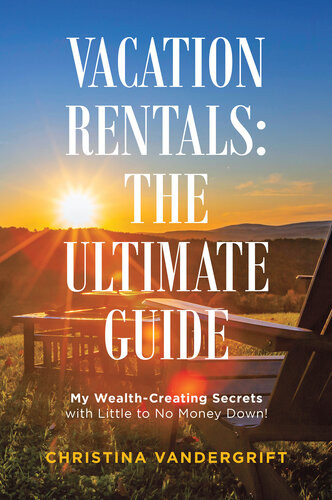Vacation Rentals The Ultimate Guide My Wealthcreating Secrets With Little To No Money Down Christina Vandergrift