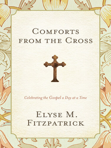 Comforts From The Cross Celebrating The Gospel One Day At A Time Elyse M Fitzpatrick