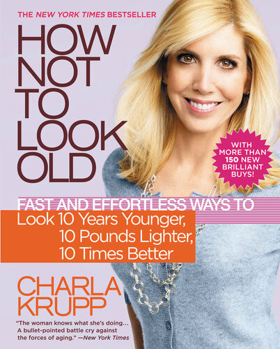 How Not To Look Old Fast And Effortless Ways To Look 10 Years Younger 10 Pounds Lighter 10 Times Better Charla Krupp