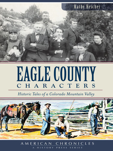 Eagle County Characters Historic Tales Of A Colorado Mountain Valley Kathy Heicher