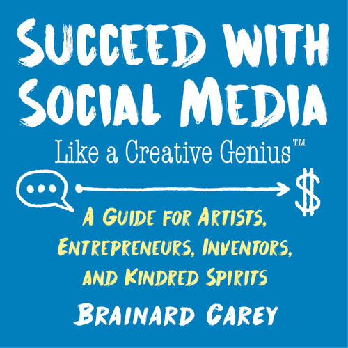 Succeed With Social Media Like A Creative Genius A Guide For Artists Entrepreneurs And Kindred Spirits Brainard Carey