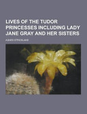Lives Of The Tudor Princesses Including Lady Jane Gray And Her Sisters Agnes Strickland