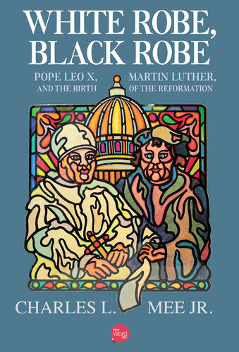 White Robe Black Robe Pope Leo X Martin Luther And The Birth Of The Reformation 1st Edition Charles L Mee