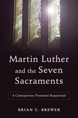 Martin Luther And The Seven Sacraments A Contemporary Protestant Reappraisal Brian C Brewer