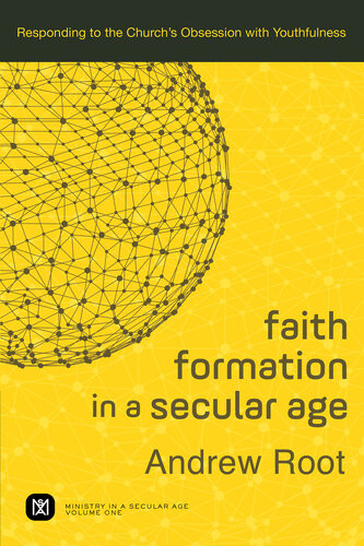 Faith Formation In A Secular Agevolume 1 Responding To The Churchs Obsession With Youthfulness Andrew Root