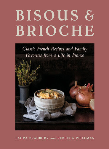 Bisous And Brioche Classic French Recipes And Family Favorites From A Life In France Laura Bradbury