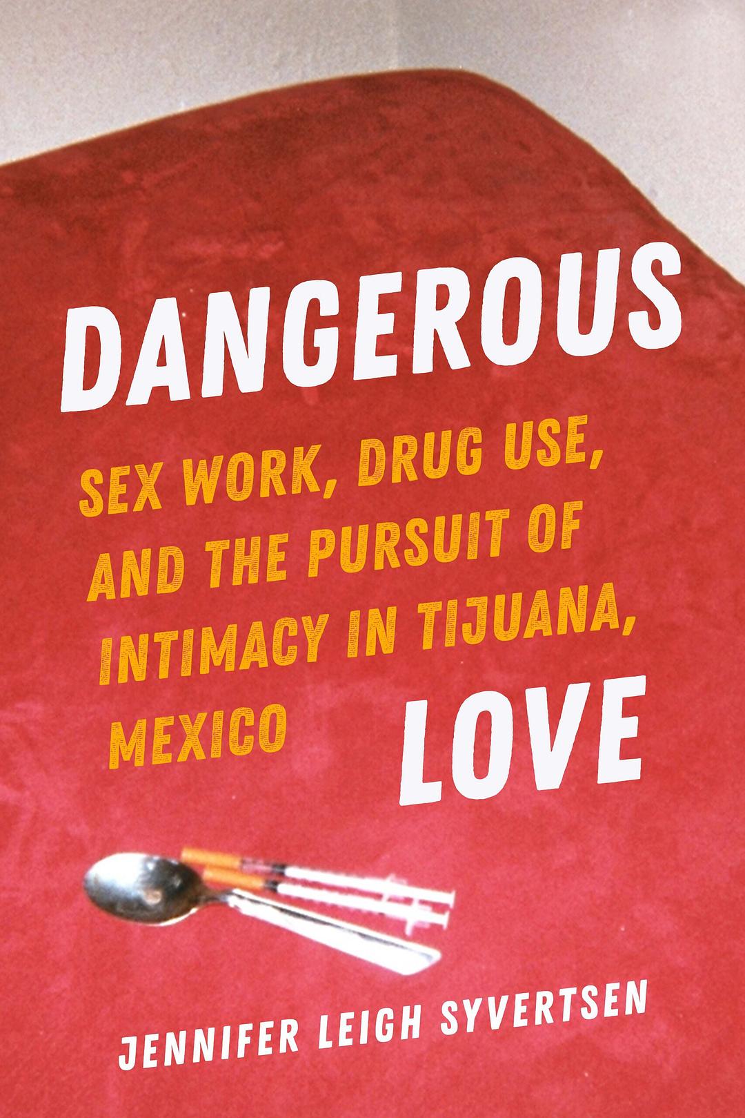 Dangerous Love Sex Work Drug Use And The Pursuit Of Intimacy In Tijuana Mexico Jennifer Leigh Syvertsen