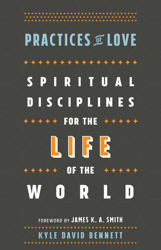 Practices Of Love Spiritual Disciplines For The Life Of The World Kyle David Bennett