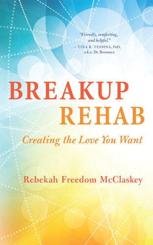 Breakup Rehab Creating The Love You Want Rebekah Freedom Mcclaskey