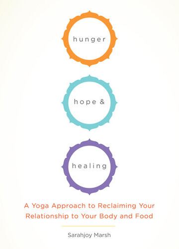 Hunger Hope And Healing A Yoga Approach To Reclaiming Your Relationship To Your Body And Food Sarahjoy Marsh