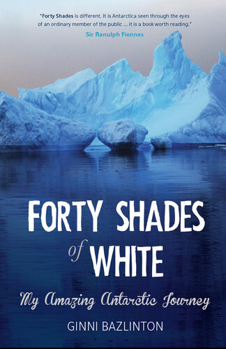 Forty Shades Of White My Amazing Antarctic Journey Ginni Bazlinton