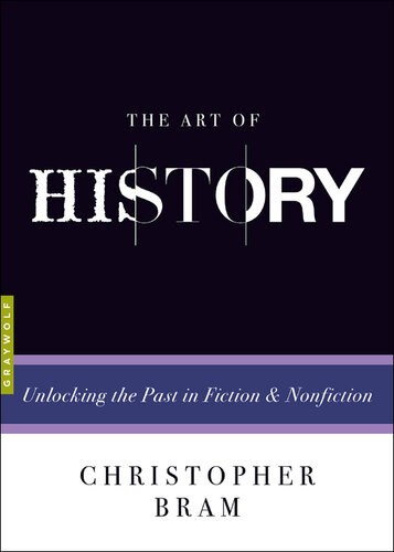 The Art Of History Unlocking The Past In Fiction And Nonfiction Christopher Bram