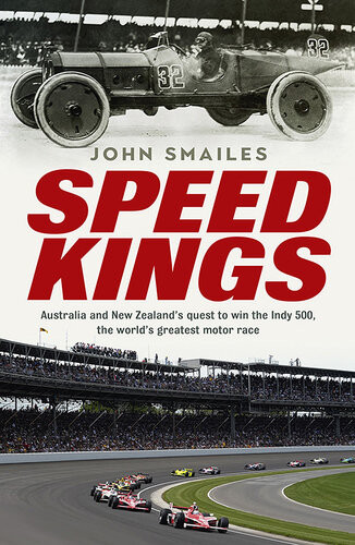 Speed Kings Australia And New Zealands Quest To Win The Indy 500 The Worlds Greatest Motor Race John Smailes