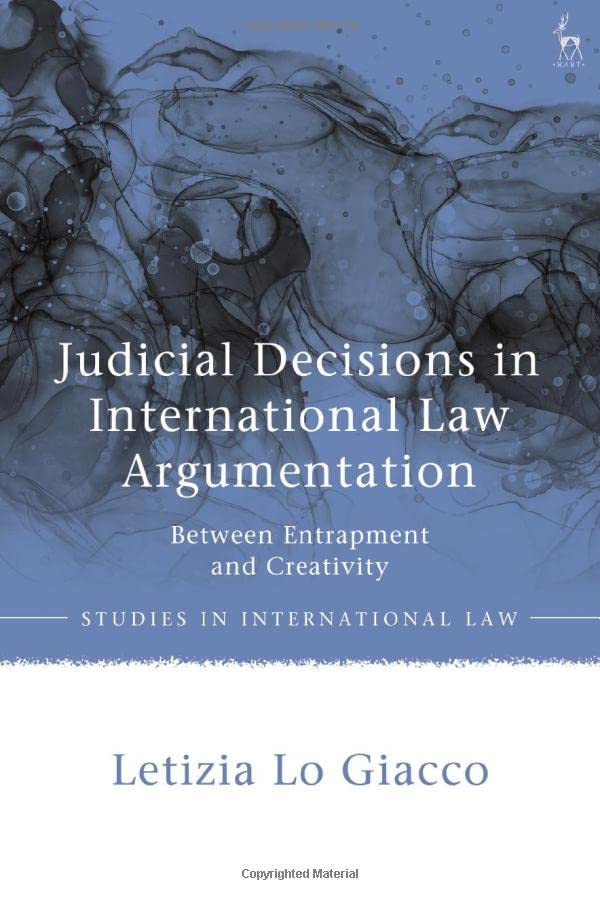 Judicial Decisions In International Law Argumentation Between Entrapment And Creativity Letizia Lo Giacco