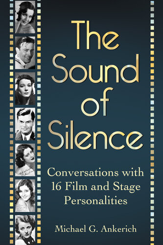 The Sound Of Silence Conversations With 16 Film And Stage Personalities Who Bridged The Gap Between Silents And Talkies Michael G Ankerich