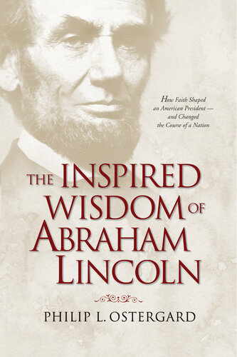 The Inspired Wisdom Of Abraham Lincoln How Faith Shaped An American President And Changed The Course Of A Nation Philip L Ostergard
