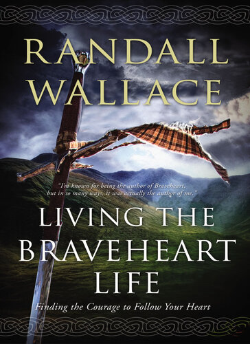 Living The Braveheart Life Finding The Courage To Follow Your Heart Randall Wallace