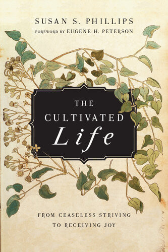 The Cultivated Life From Ceaseless Striving To Receiving Joy Susan S Phillips